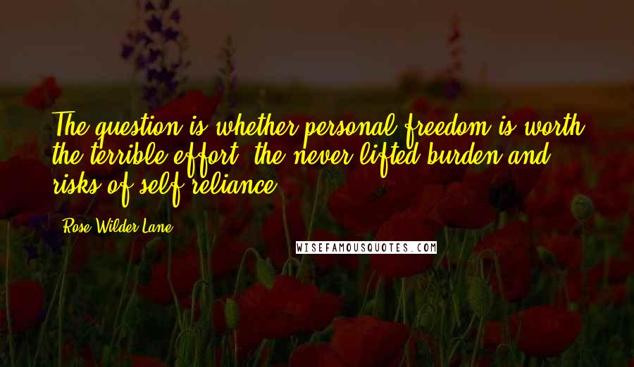 Rose Wilder Lane Quotes: The question is whether personal freedom is worth the terrible effort, the never-lifted burden and risks of self-reliance.