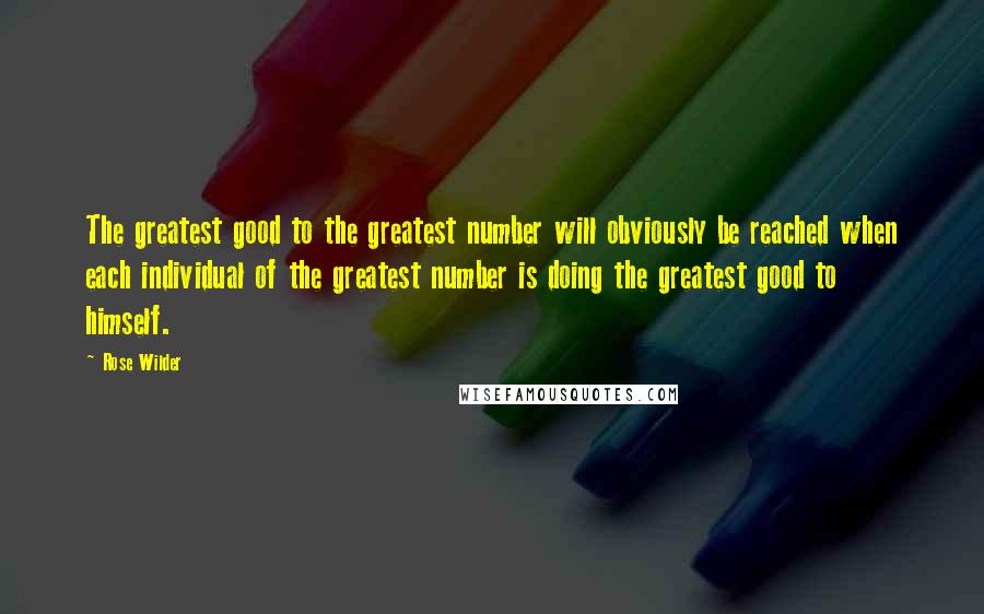Rose Wilder Quotes: The greatest good to the greatest number will obviously be reached when each individual of the greatest number is doing the greatest good to himself.