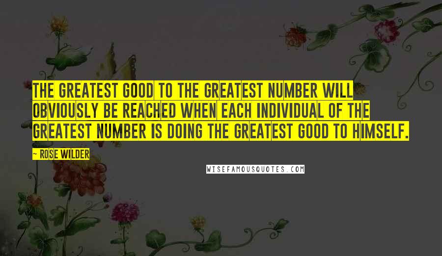 Rose Wilder Quotes: The greatest good to the greatest number will obviously be reached when each individual of the greatest number is doing the greatest good to himself.