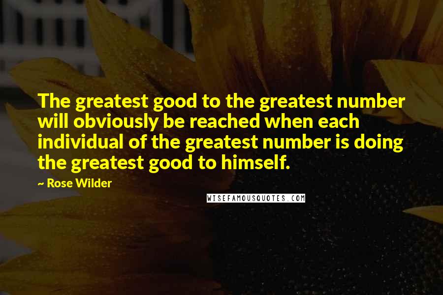 Rose Wilder Quotes: The greatest good to the greatest number will obviously be reached when each individual of the greatest number is doing the greatest good to himself.
