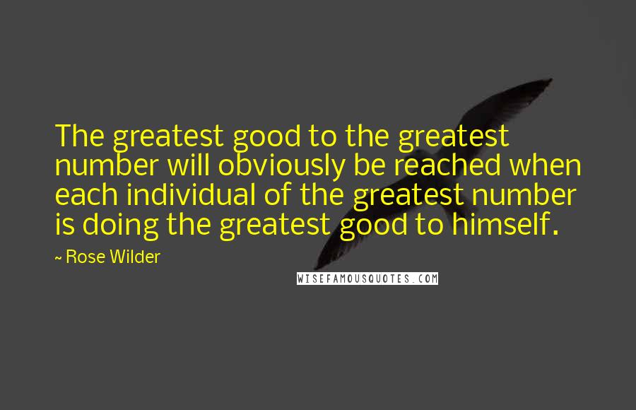 Rose Wilder Quotes: The greatest good to the greatest number will obviously be reached when each individual of the greatest number is doing the greatest good to himself.