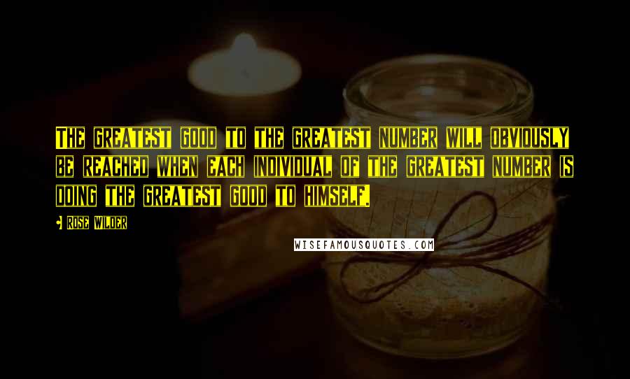 Rose Wilder Quotes: The greatest good to the greatest number will obviously be reached when each individual of the greatest number is doing the greatest good to himself.