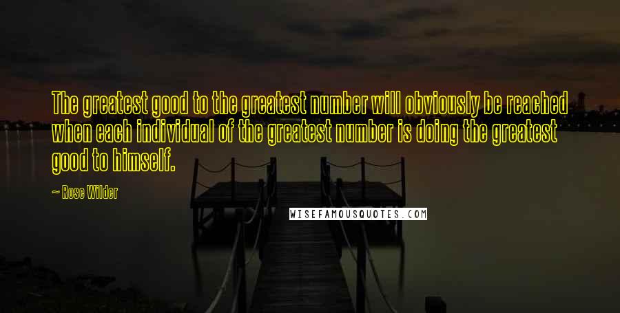 Rose Wilder Quotes: The greatest good to the greatest number will obviously be reached when each individual of the greatest number is doing the greatest good to himself.