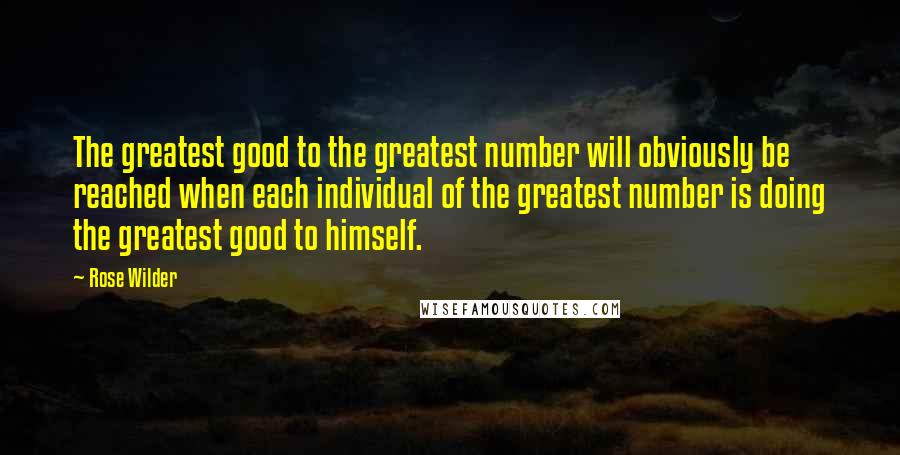 Rose Wilder Quotes: The greatest good to the greatest number will obviously be reached when each individual of the greatest number is doing the greatest good to himself.