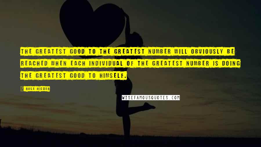 Rose Wilder Quotes: The greatest good to the greatest number will obviously be reached when each individual of the greatest number is doing the greatest good to himself.