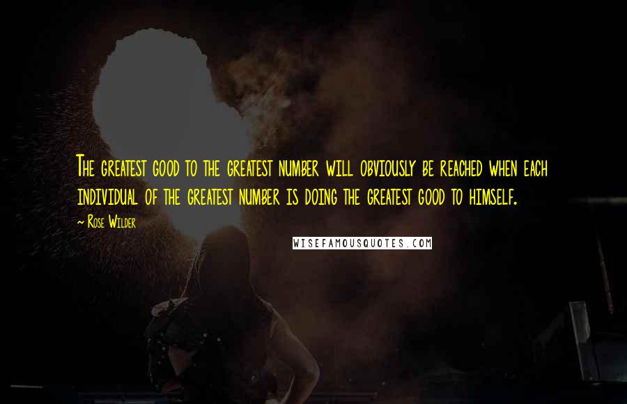Rose Wilder Quotes: The greatest good to the greatest number will obviously be reached when each individual of the greatest number is doing the greatest good to himself.