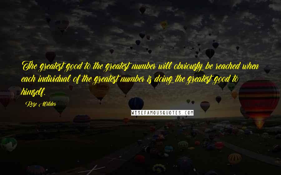 Rose Wilder Quotes: The greatest good to the greatest number will obviously be reached when each individual of the greatest number is doing the greatest good to himself.