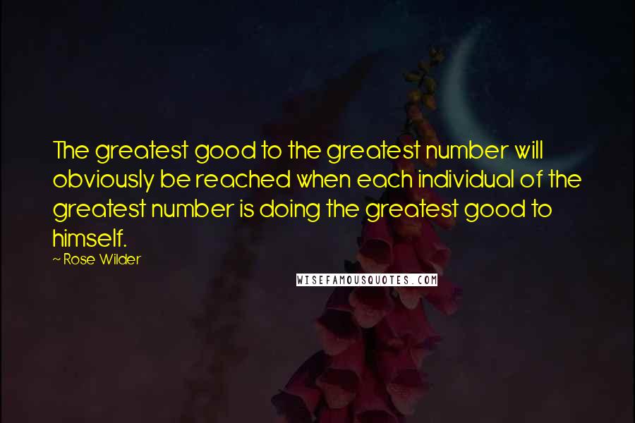 Rose Wilder Quotes: The greatest good to the greatest number will obviously be reached when each individual of the greatest number is doing the greatest good to himself.