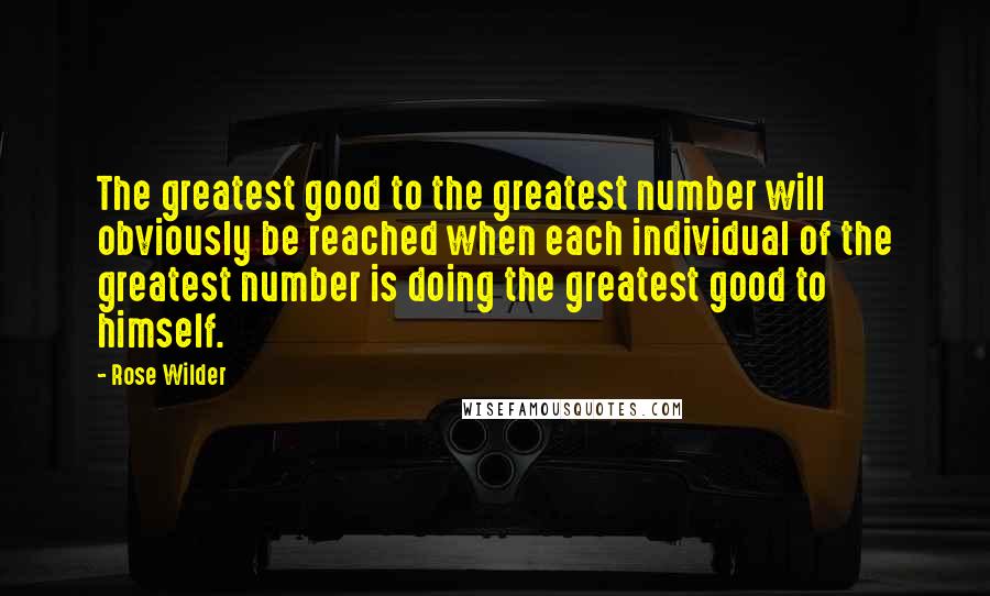 Rose Wilder Quotes: The greatest good to the greatest number will obviously be reached when each individual of the greatest number is doing the greatest good to himself.