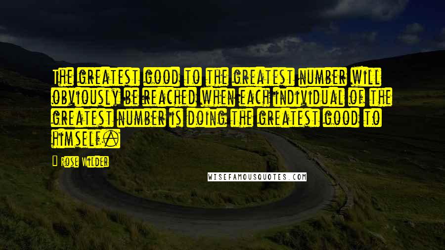 Rose Wilder Quotes: The greatest good to the greatest number will obviously be reached when each individual of the greatest number is doing the greatest good to himself.