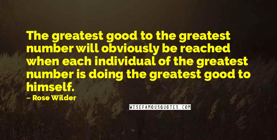 Rose Wilder Quotes: The greatest good to the greatest number will obviously be reached when each individual of the greatest number is doing the greatest good to himself.