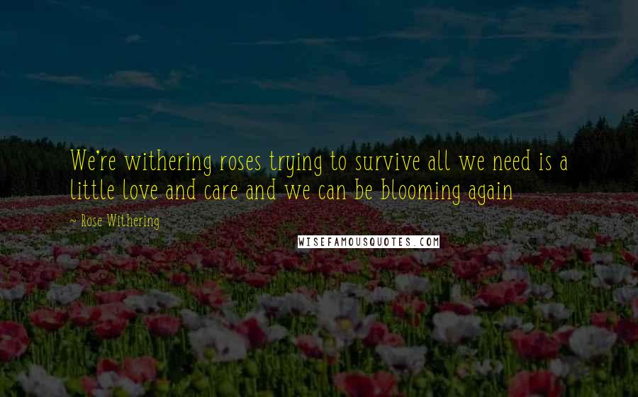 Rose Withering Quotes: We're withering roses trying to survive all we need is a little love and care and we can be blooming again