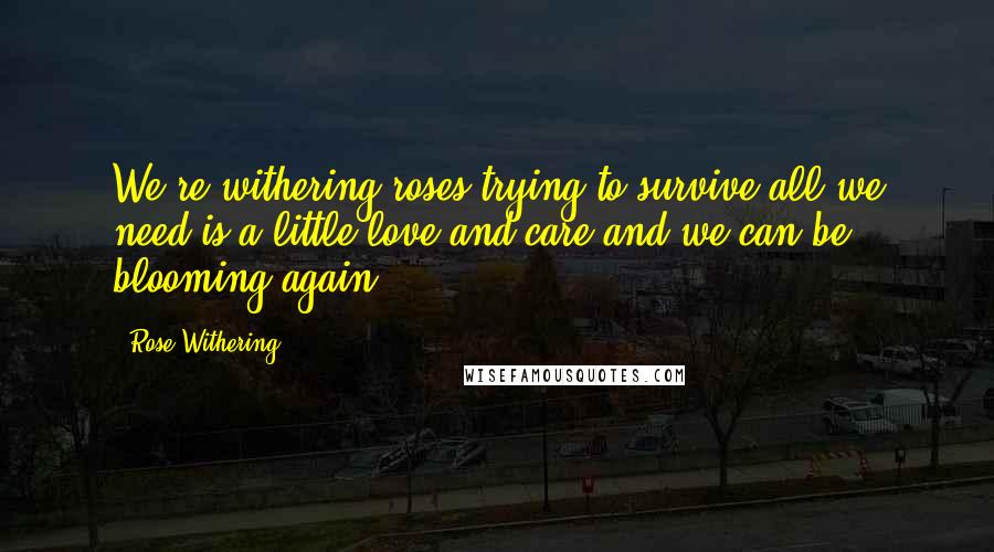 Rose Withering Quotes: We're withering roses trying to survive all we need is a little love and care and we can be blooming again