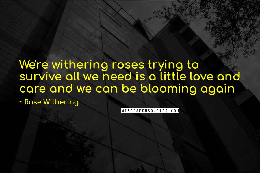 Rose Withering Quotes: We're withering roses trying to survive all we need is a little love and care and we can be blooming again