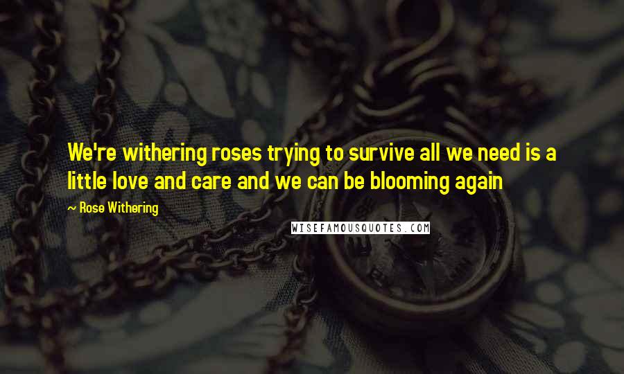 Rose Withering Quotes: We're withering roses trying to survive all we need is a little love and care and we can be blooming again