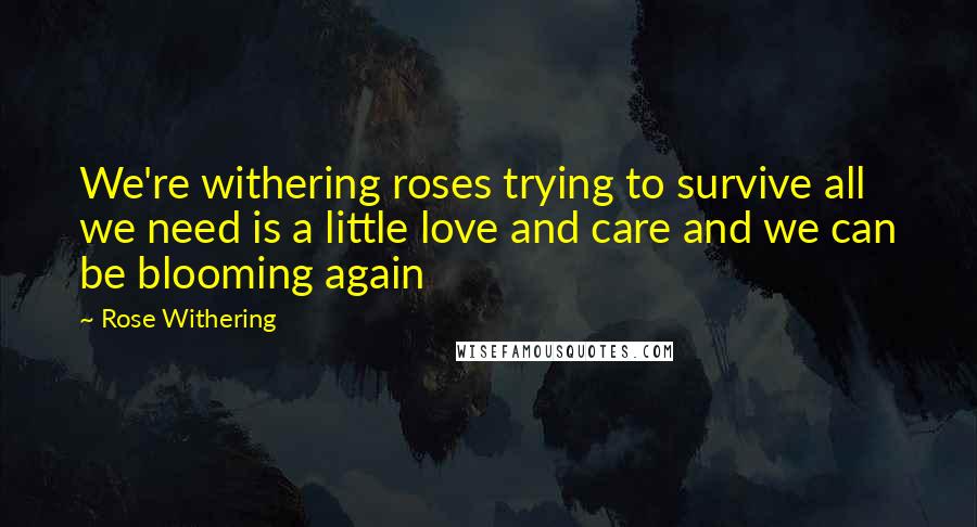 Rose Withering Quotes: We're withering roses trying to survive all we need is a little love and care and we can be blooming again