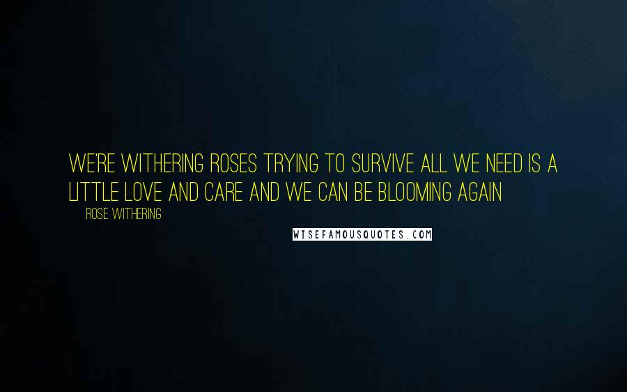Rose Withering Quotes: We're withering roses trying to survive all we need is a little love and care and we can be blooming again