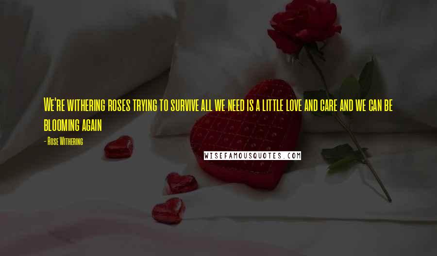 Rose Withering Quotes: We're withering roses trying to survive all we need is a little love and care and we can be blooming again