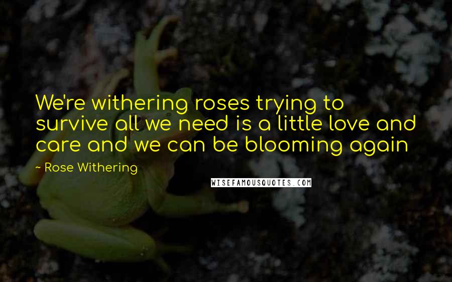 Rose Withering Quotes: We're withering roses trying to survive all we need is a little love and care and we can be blooming again