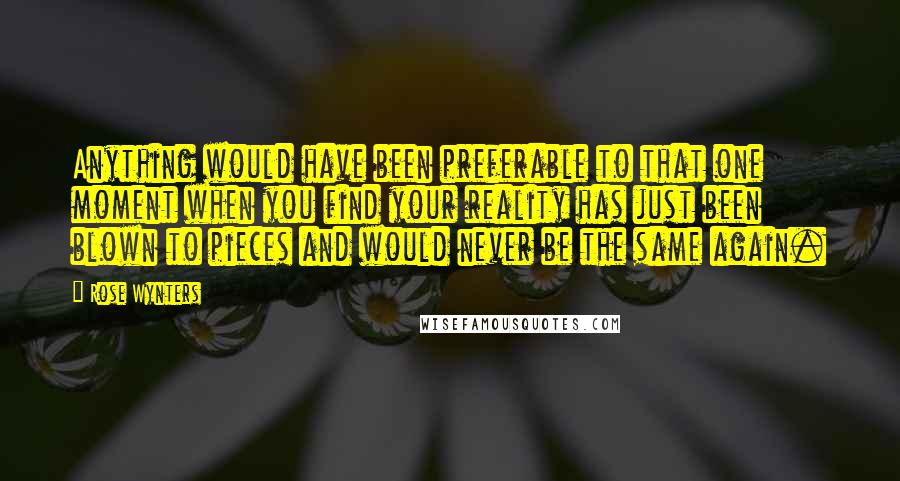 Rose Wynters Quotes: Anything would have been preferable to that one moment when you find your reality has just been blown to pieces and would never be the same again.