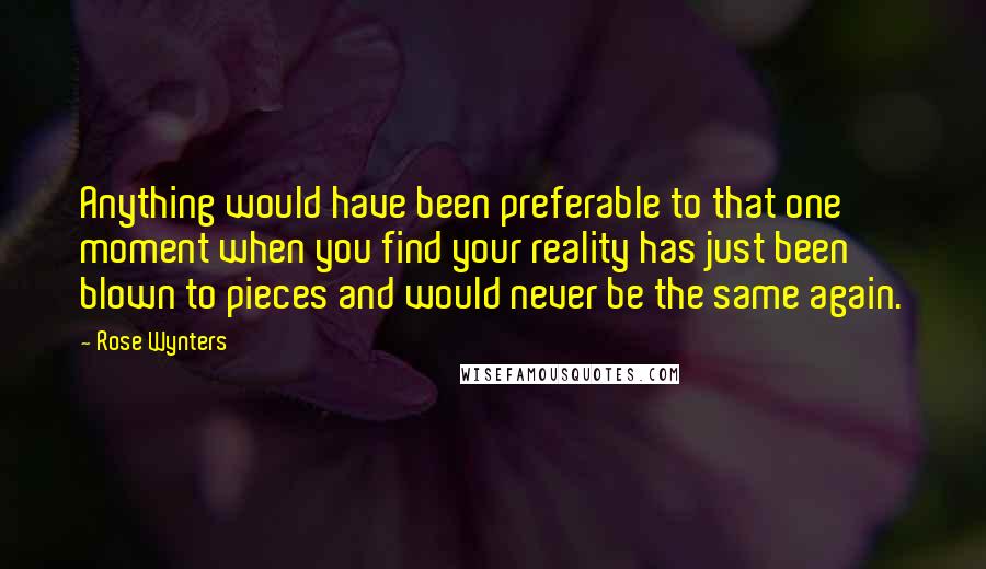 Rose Wynters Quotes: Anything would have been preferable to that one moment when you find your reality has just been blown to pieces and would never be the same again.