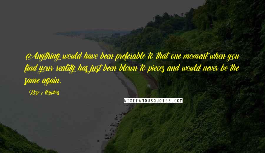 Rose Wynters Quotes: Anything would have been preferable to that one moment when you find your reality has just been blown to pieces and would never be the same again.