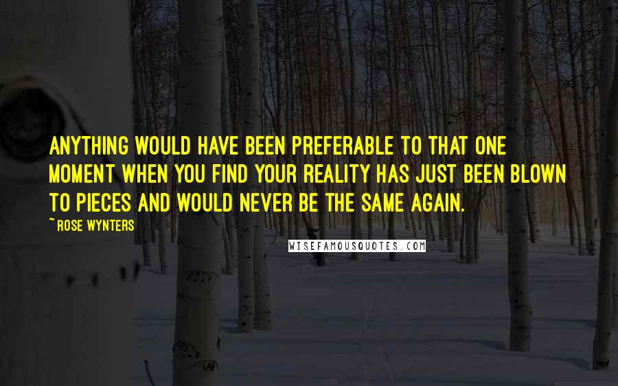 Rose Wynters Quotes: Anything would have been preferable to that one moment when you find your reality has just been blown to pieces and would never be the same again.