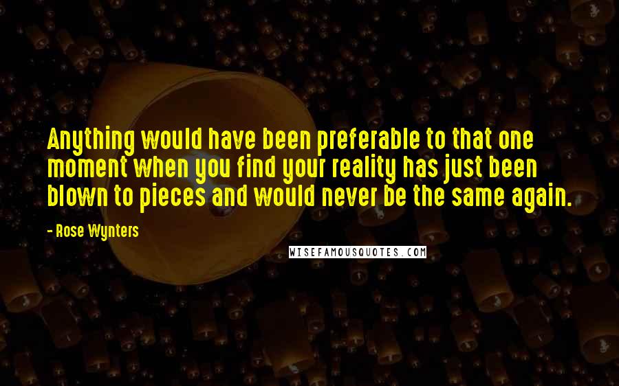 Rose Wynters Quotes: Anything would have been preferable to that one moment when you find your reality has just been blown to pieces and would never be the same again.