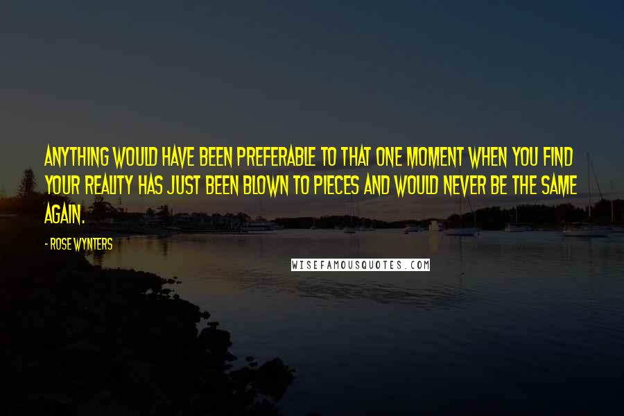 Rose Wynters Quotes: Anything would have been preferable to that one moment when you find your reality has just been blown to pieces and would never be the same again.