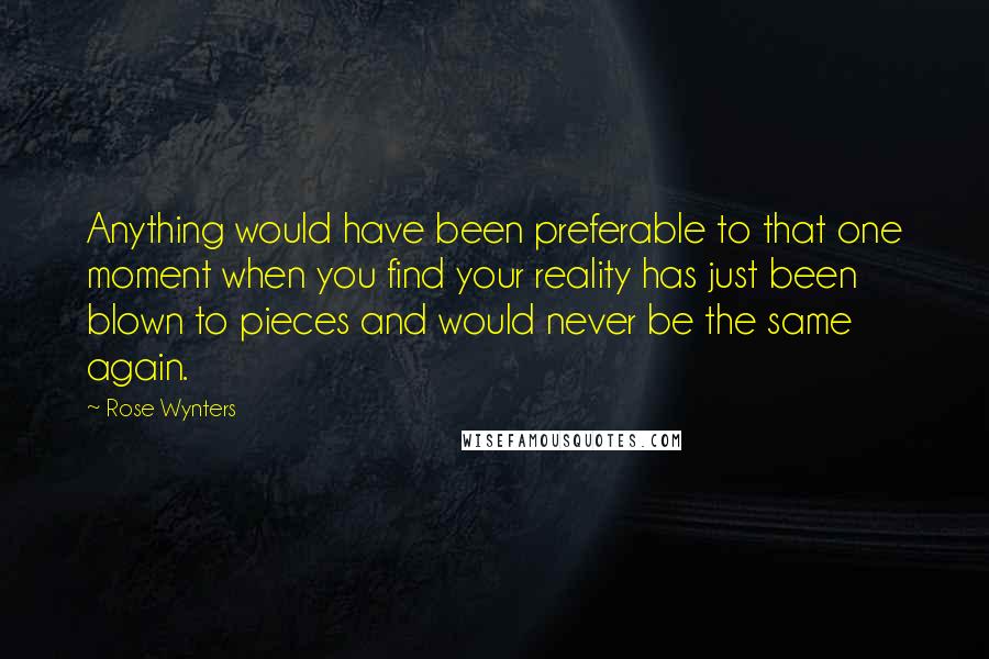 Rose Wynters Quotes: Anything would have been preferable to that one moment when you find your reality has just been blown to pieces and would never be the same again.