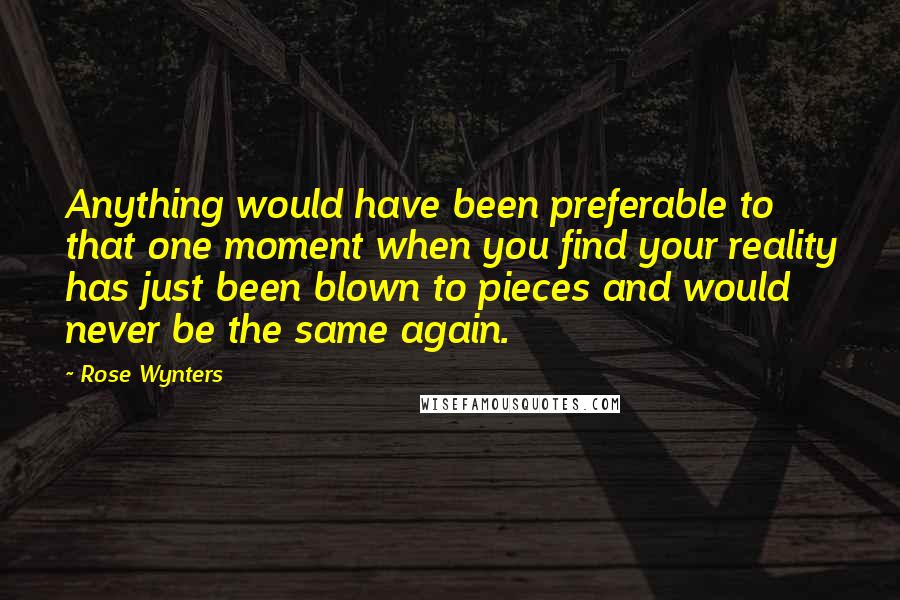 Rose Wynters Quotes: Anything would have been preferable to that one moment when you find your reality has just been blown to pieces and would never be the same again.
