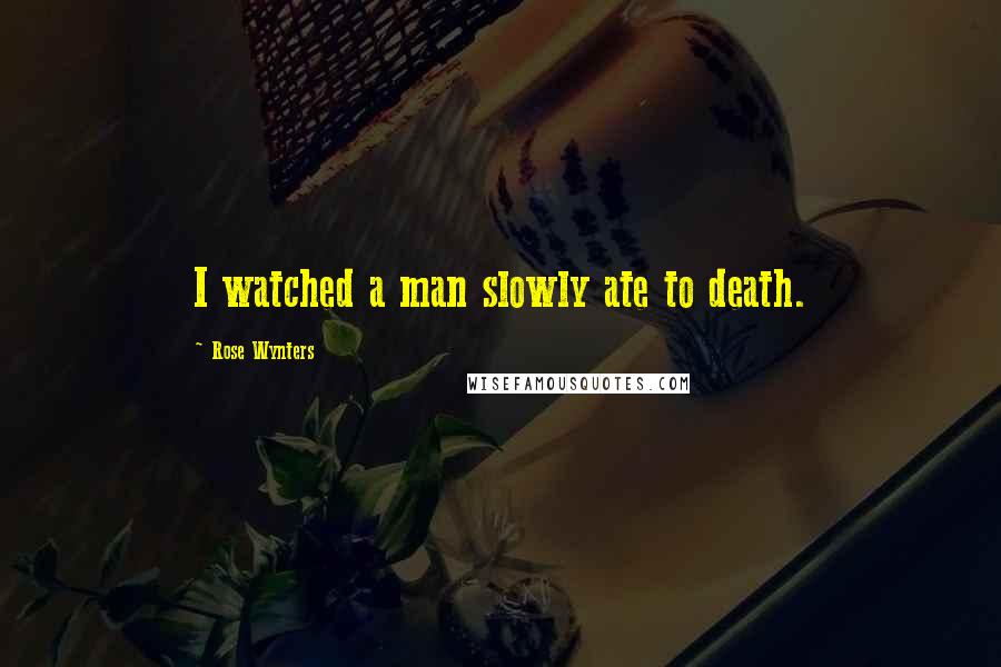Rose Wynters Quotes: I watched a man slowly ate to death.