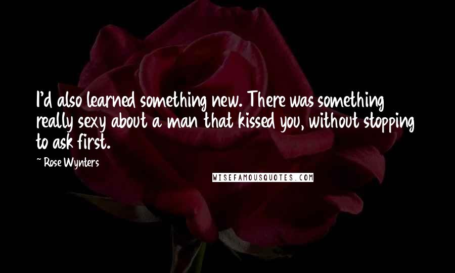 Rose Wynters Quotes: I'd also learned something new. There was something really sexy about a man that kissed you, without stopping to ask first.