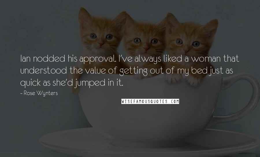 Rose Wynters Quotes: Ian nodded his approval. I've always liked a woman that understood the value of getting out of my bed just as quick as she'd jumped in it.