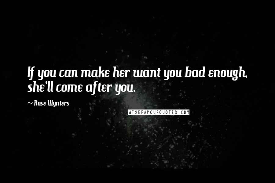 Rose Wynters Quotes: If you can make her want you bad enough, she'll come after you.