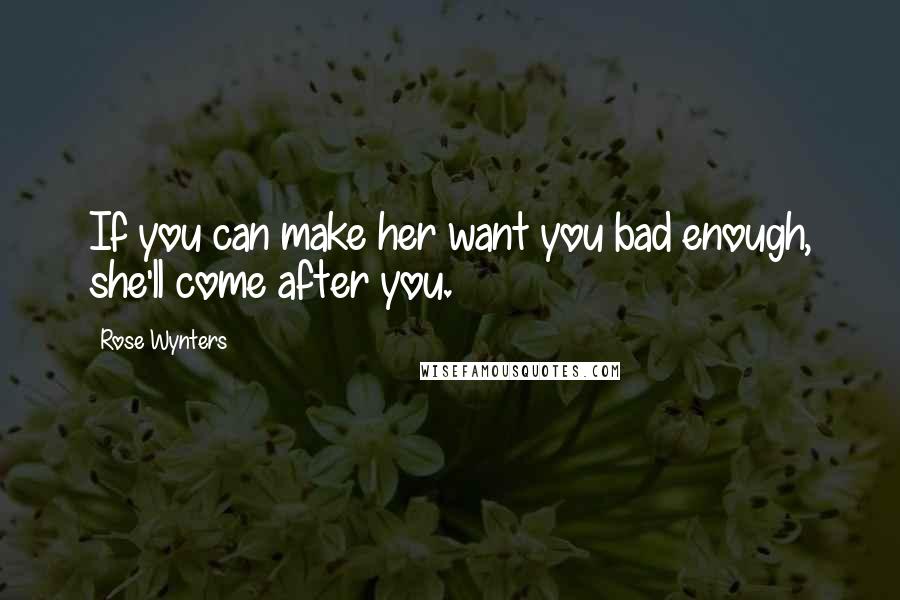 Rose Wynters Quotes: If you can make her want you bad enough, she'll come after you.