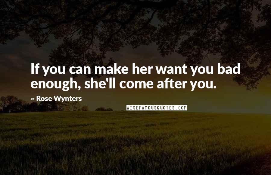 Rose Wynters Quotes: If you can make her want you bad enough, she'll come after you.