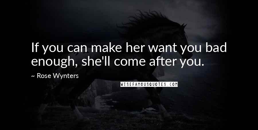 Rose Wynters Quotes: If you can make her want you bad enough, she'll come after you.