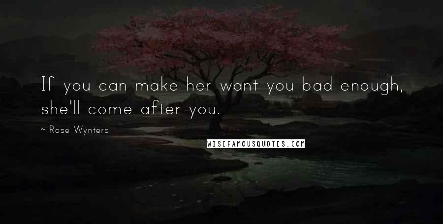 Rose Wynters Quotes: If you can make her want you bad enough, she'll come after you.