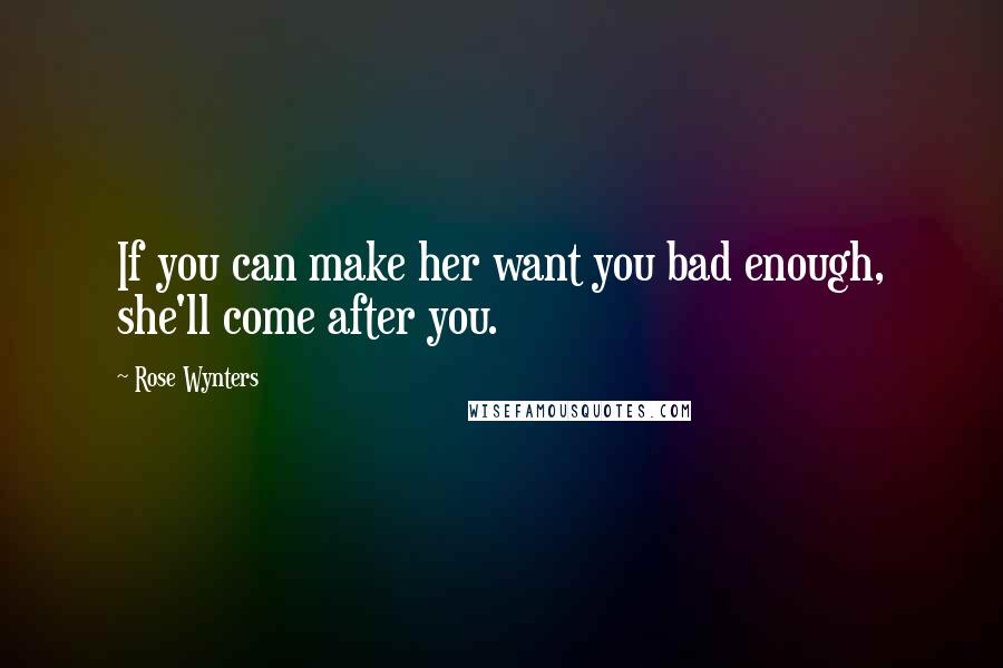 Rose Wynters Quotes: If you can make her want you bad enough, she'll come after you.