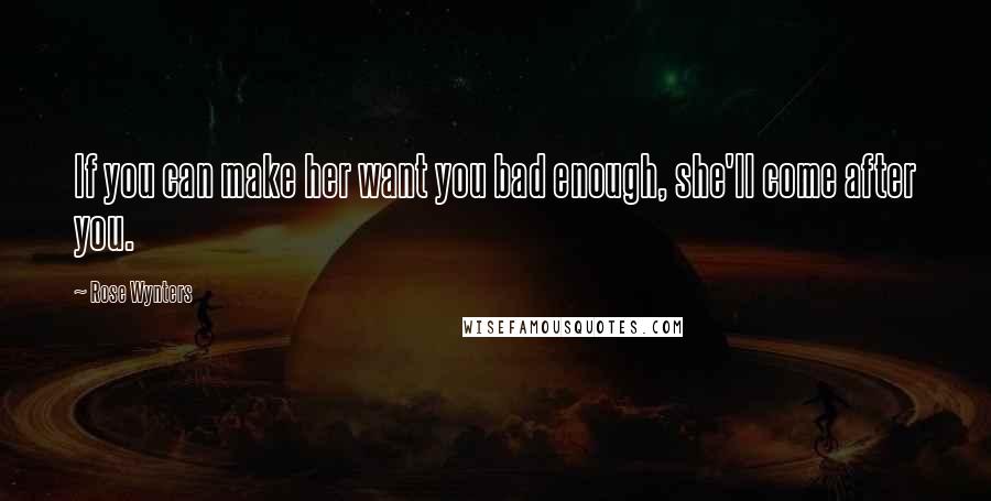 Rose Wynters Quotes: If you can make her want you bad enough, she'll come after you.