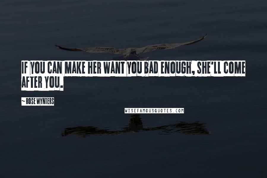Rose Wynters Quotes: If you can make her want you bad enough, she'll come after you.