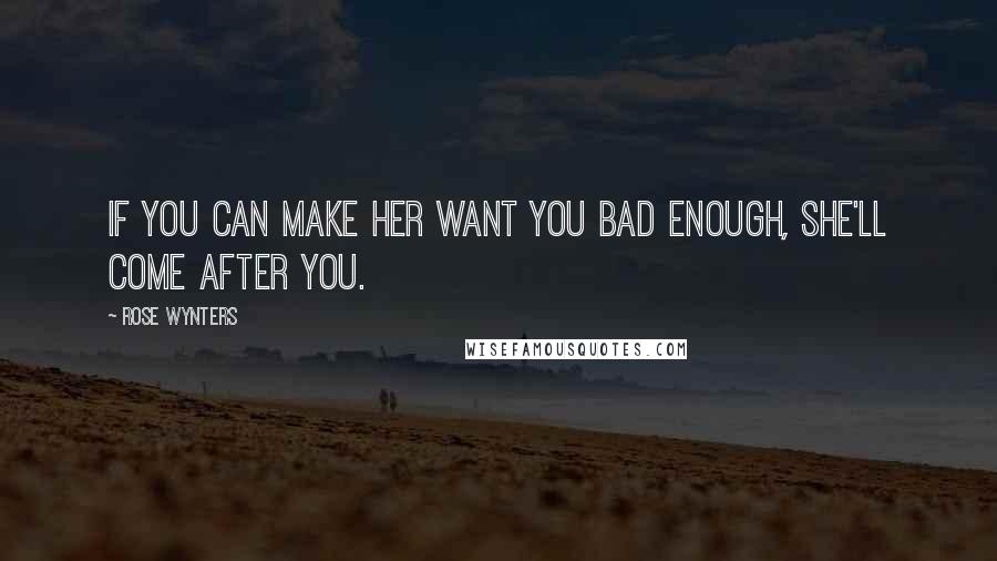Rose Wynters Quotes: If you can make her want you bad enough, she'll come after you.