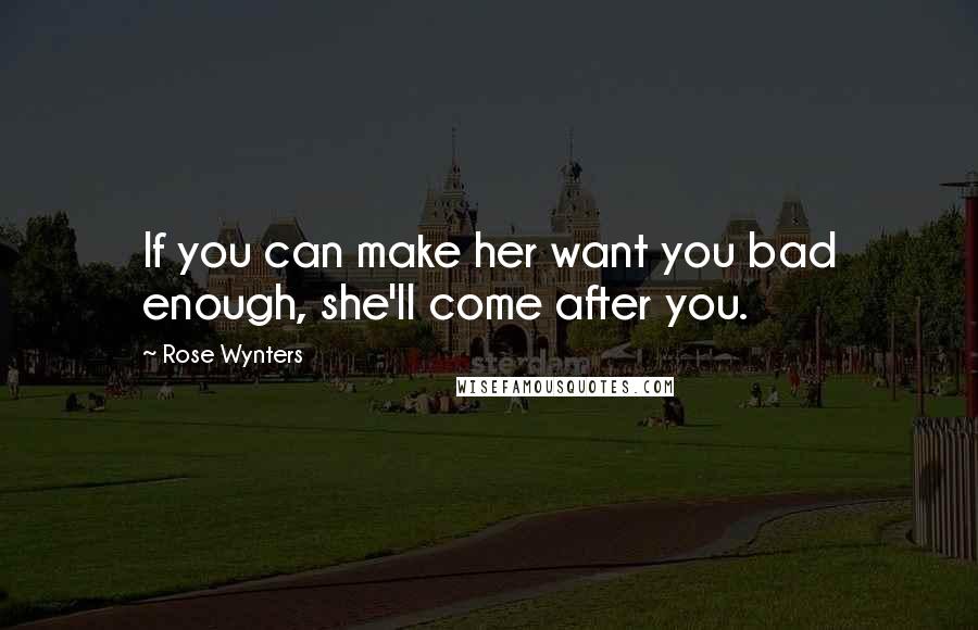 Rose Wynters Quotes: If you can make her want you bad enough, she'll come after you.