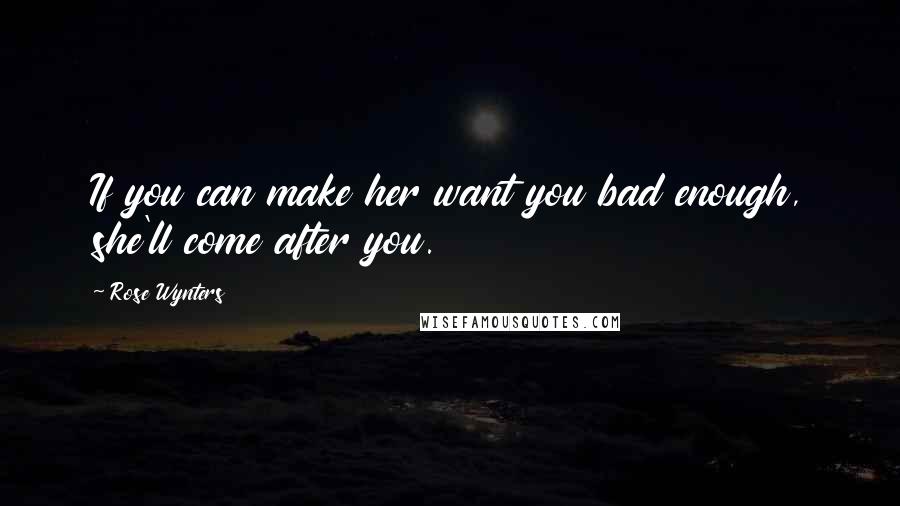 Rose Wynters Quotes: If you can make her want you bad enough, she'll come after you.