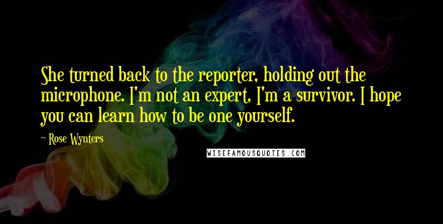 Rose Wynters Quotes: She turned back to the reporter, holding out the microphone. I'm not an expert, I'm a survivor. I hope you can learn how to be one yourself.