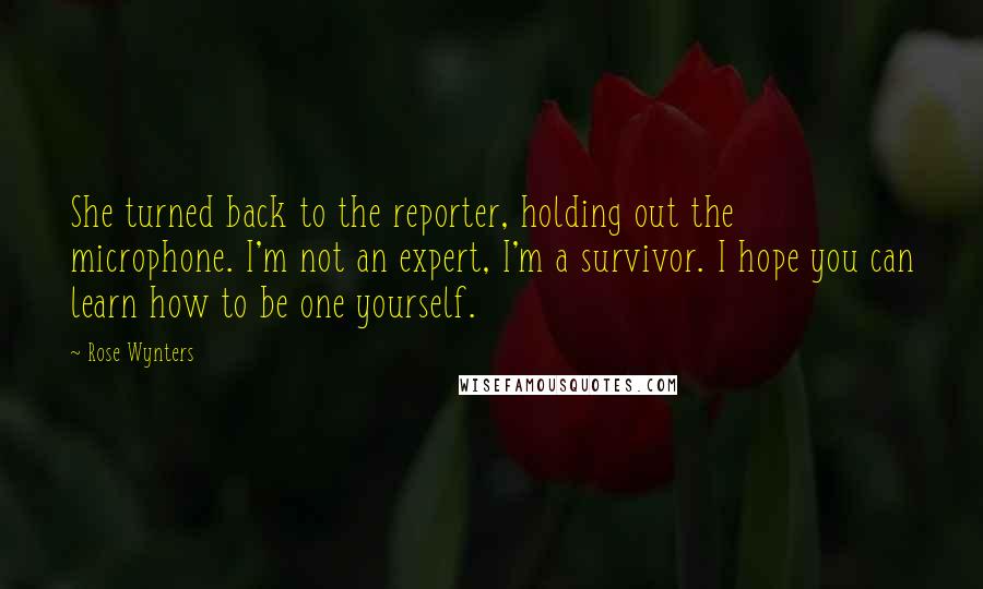 Rose Wynters Quotes: She turned back to the reporter, holding out the microphone. I'm not an expert, I'm a survivor. I hope you can learn how to be one yourself.