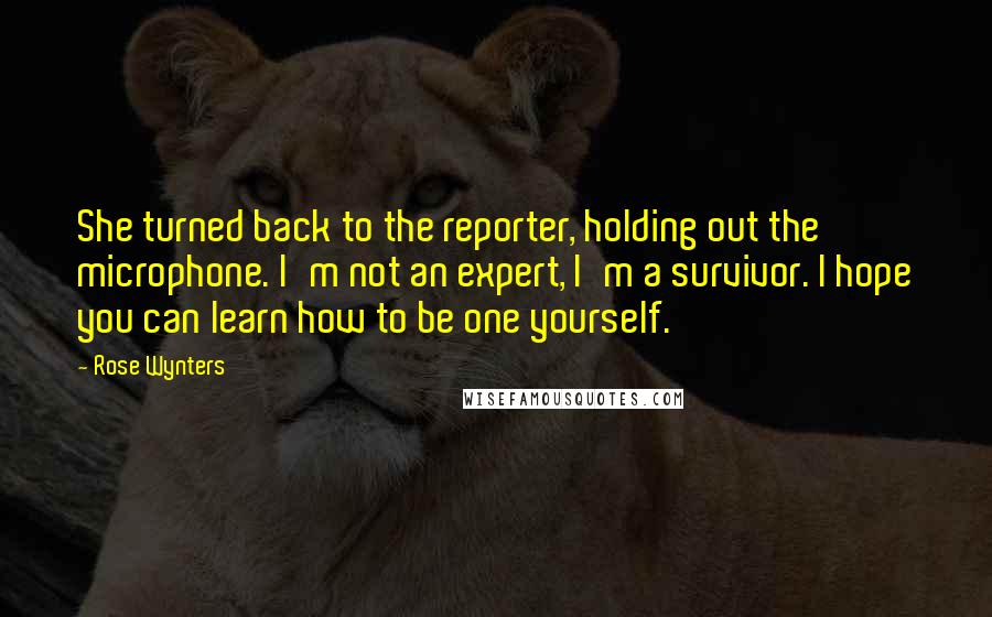 Rose Wynters Quotes: She turned back to the reporter, holding out the microphone. I'm not an expert, I'm a survivor. I hope you can learn how to be one yourself.