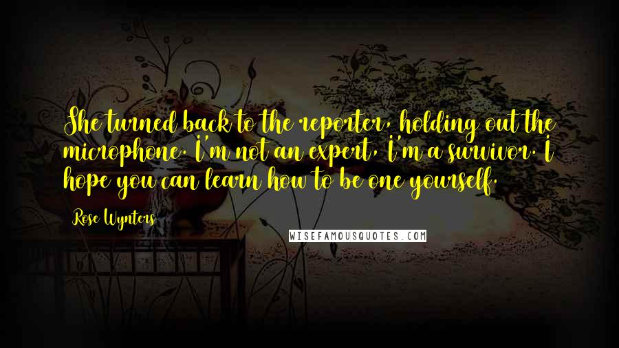 Rose Wynters Quotes: She turned back to the reporter, holding out the microphone. I'm not an expert, I'm a survivor. I hope you can learn how to be one yourself.