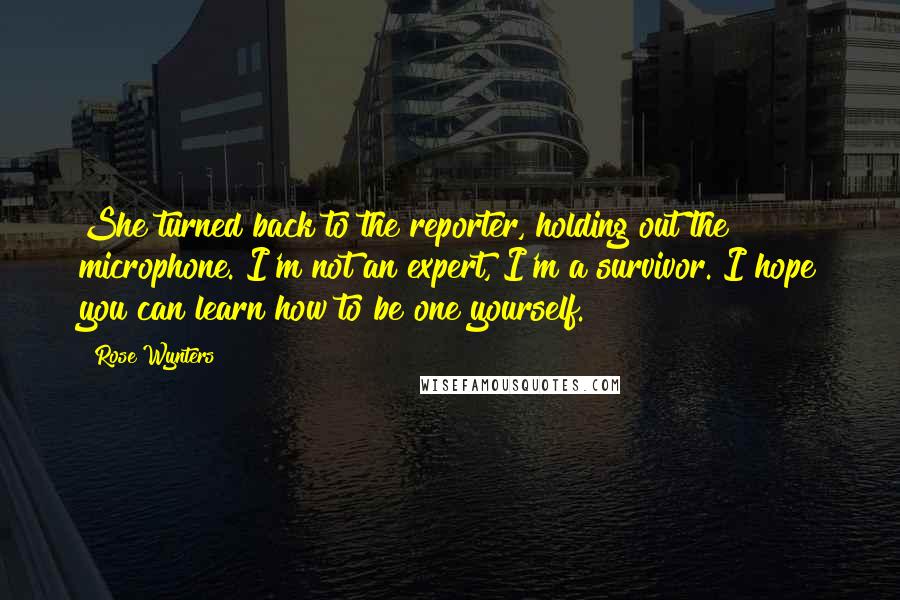 Rose Wynters Quotes: She turned back to the reporter, holding out the microphone. I'm not an expert, I'm a survivor. I hope you can learn how to be one yourself.